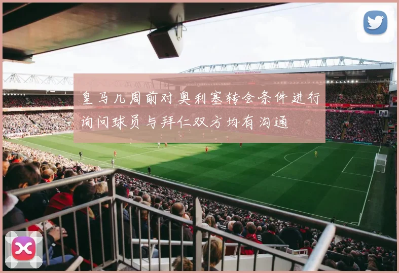 皇马几周前对奥利塞转会条件进行询问球员与拜仁双方均有沟通