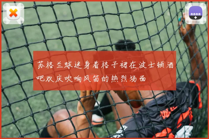 苏格兰球迷身着格子裙在波士顿酒吧欢庆吹响风笛的热烈场面