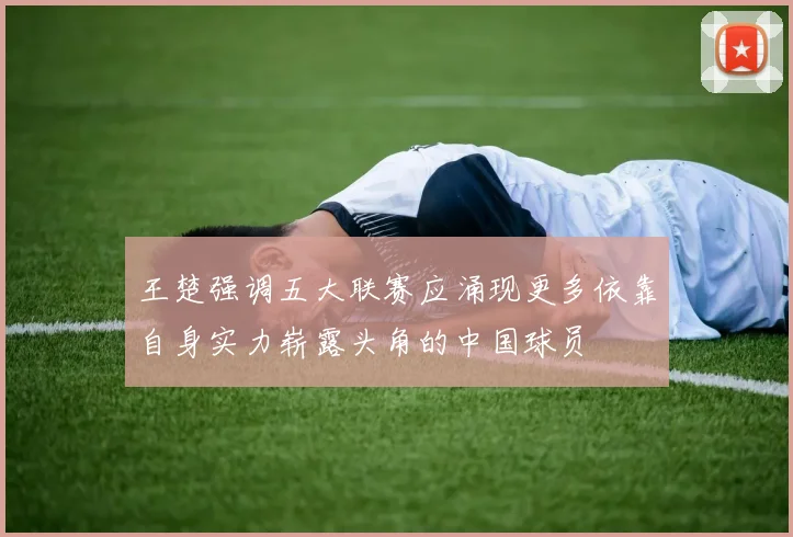 王楚强调五大联赛应涌现更多依靠自身实力崭露头角的中国球员
