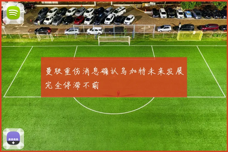 曼联重伤消息确认乌加特未来发展完全停滞不前