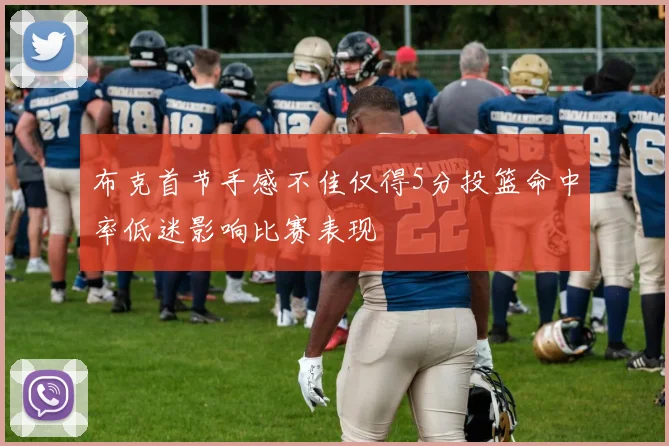 布克首节手感不佳仅得5分投篮命中率低迷影响比赛表现