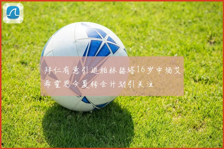 拜仁有意引进柏林赫塔16岁中场艾希霍恩今夏转会计划引关注