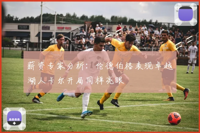 薪资专家分析：伦德伯格表现卓越湖人卡尔开局同样亮眼