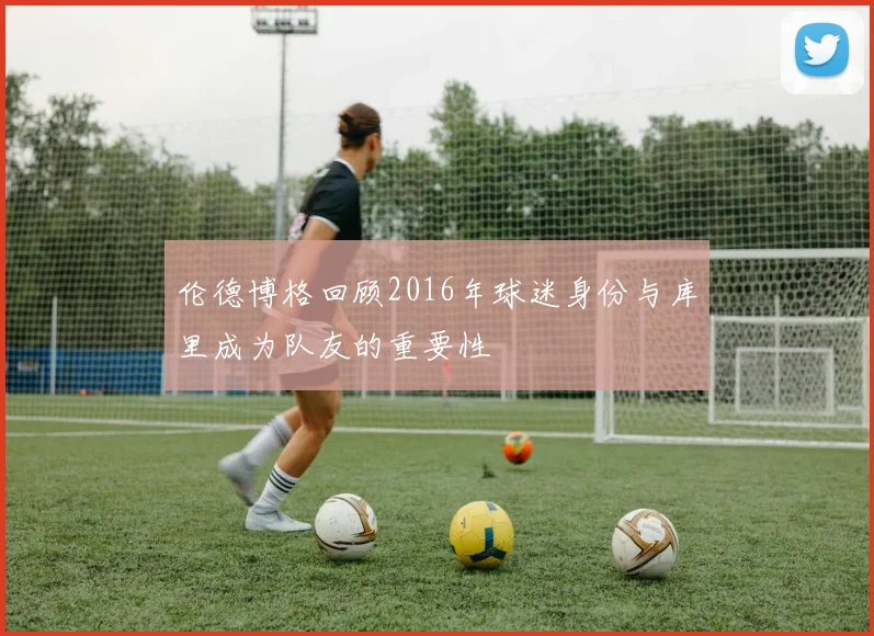 伦德博格回顾2016年球迷身份与库里成为队友的重要性