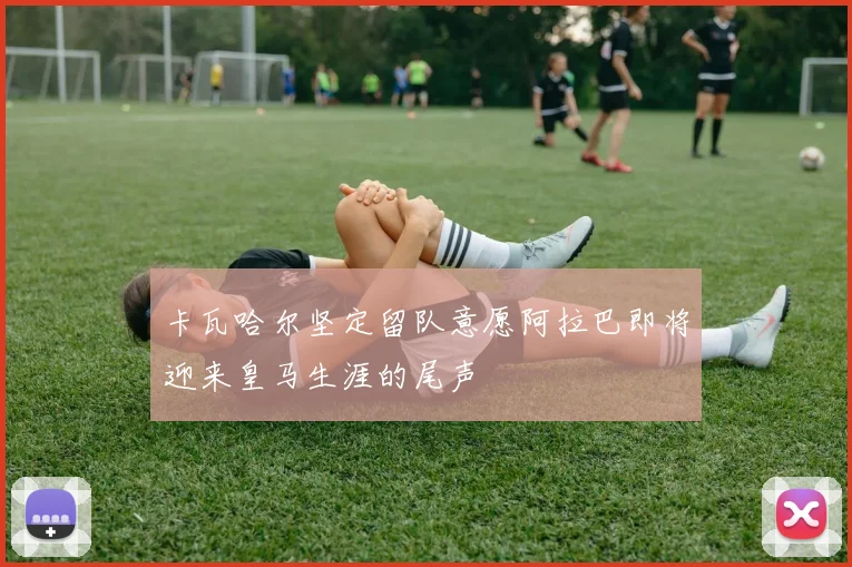 卡瓦哈尔坚定留队意愿阿拉巴即将迎来皇马生涯的尾声