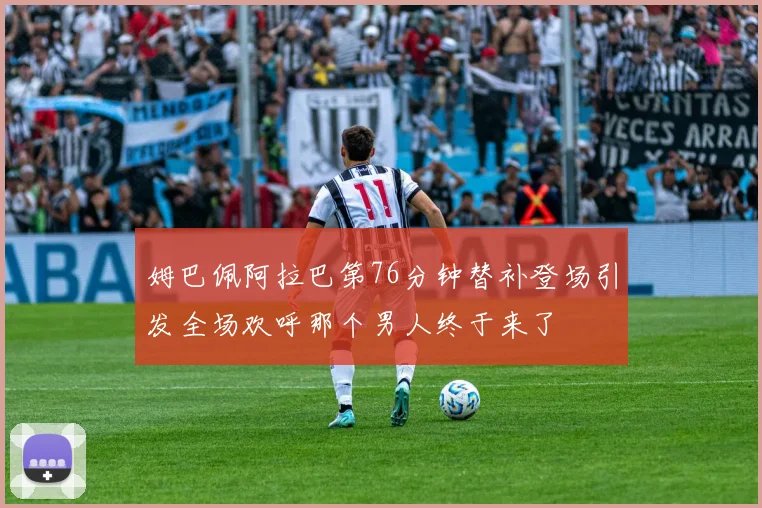 姆巴佩阿拉巴第76分钟替补登场引发全场欢呼那个男人终于来了