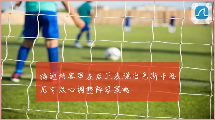 梅迪纳客串左后卫表现出色斯卡洛尼可放心调整阵容策略