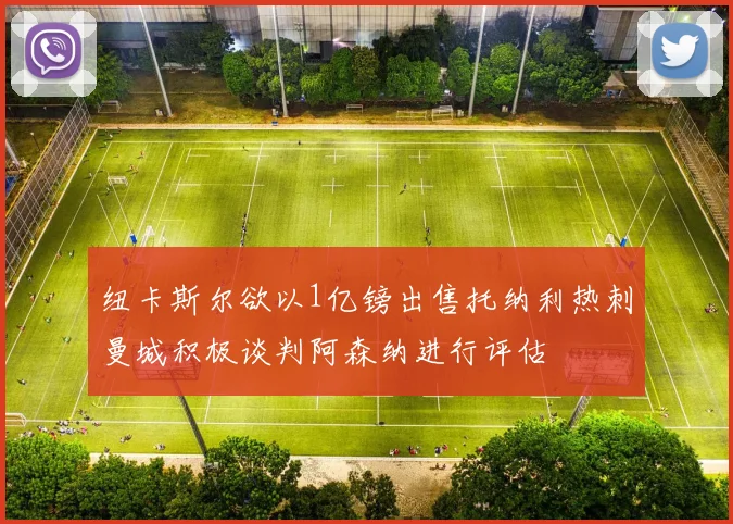 纽卡斯尔欲以1亿镑出售托纳利热刺曼城积极谈判阿森纳进行评估