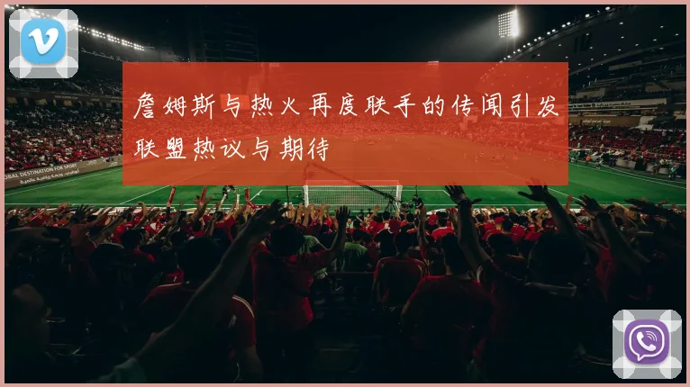 詹姆斯与热火再度联手的传闻引发联盟热议与期待