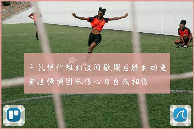 卡扎伊什维利谈间歇期后胜利的重要性强调团队信心与自我相信