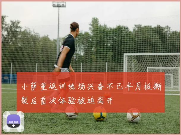 小萨重返训练场兴奋不已半月板撕裂后首次体验被迫离开