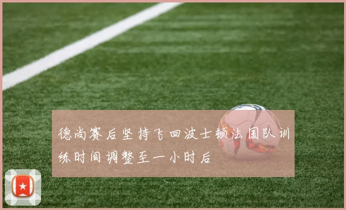 德尚赛后坚持飞回波士顿法国队训练时间调整至一小时后