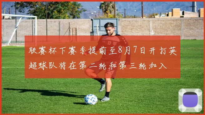 联赛杯下赛季提前至8月7日开打英超球队将在第二轮和第三轮加入