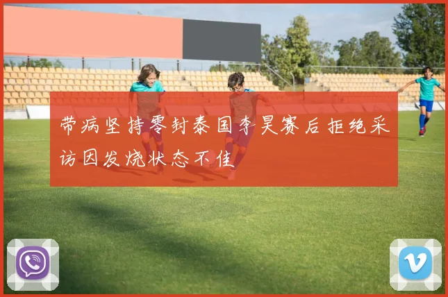 带病坚持零封泰国李昊赛后拒绝采访因发烧状态不佳