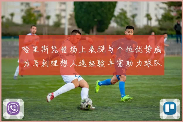 哈里斯凭借场上表现与个性优势成为马刺理想人选经验丰富助力球队发展