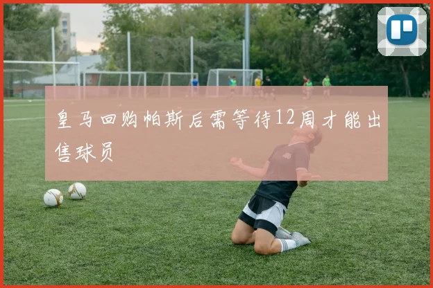 皇马回购帕斯后需等待12周才能出售球员
