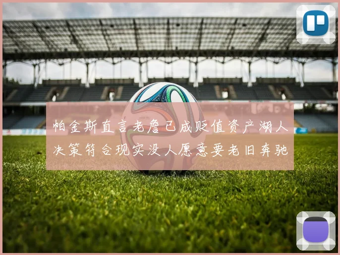 帕金斯直言老詹已成贬值资产湖人决策符合现实没人愿意要老旧奔驰