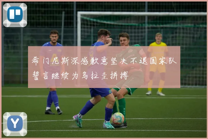 希门尼斯深感歉意坚决不退国家队誓言继续为乌拉圭拼搏